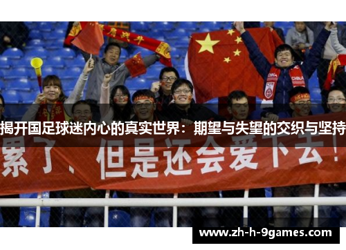 揭开国足球迷内心的真实世界:期望与失望的交织与坚持 揭开国足球迷内心的真实世界:期望与失望的交织与坚持