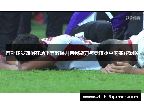 替补球员如何在场下有效提升自我能力与竞技水平的实践策略 替补球员如何在场下有效提升自我能力与竞技水平的实践策略