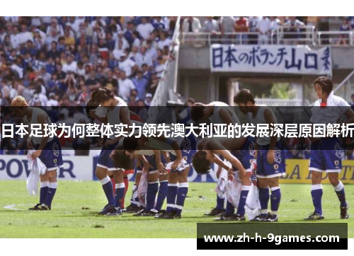 日本足球为何整体实力领先澳大利亚的发展深层原因解析