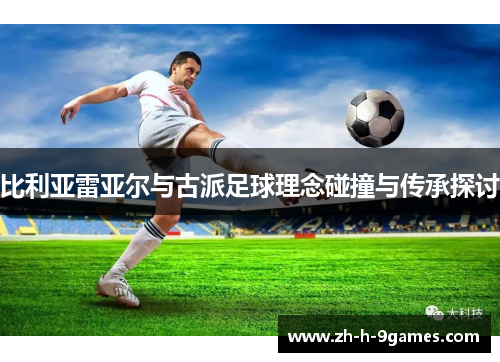 比利亚雷亚尔与古派足球理念碰撞与传承探讨 比利亚雷亚尔与古派足球理念碰撞与传承探讨