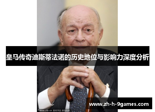 皇马传奇迪斯蒂法诺的历史地位与影响力深度分析