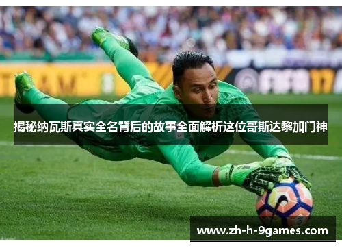 揭秘纳瓦斯真实全名背后的故事全面解析这位哥斯达黎加门神