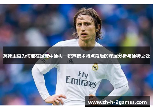 莫德里奇为何能在足球中独树一帜其技术特点背后的深层分析与独特之处 莫德里奇为何能在足球中独树一帜其技术特点背后的深层分析与独特之处