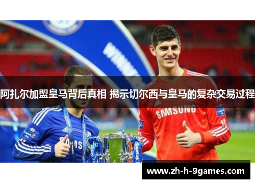 阿扎尔加盟皇马背后真相 揭示切尔西与皇马的复杂交易过程 阿扎尔加盟皇马背后真相 揭示切尔西与皇马的复杂交易过程