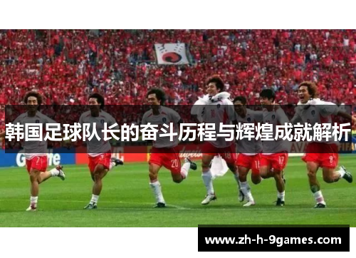 韩国足球队长的奋斗历程与辉煌成就解析 韩国足球队长的奋斗历程与辉煌成就解析