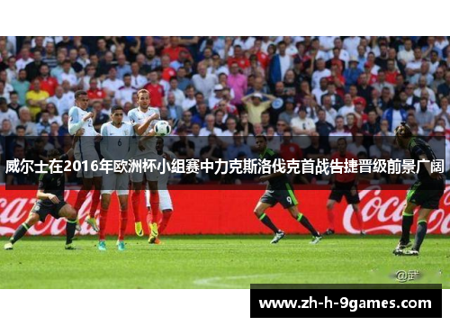 威尔士在2016年欧洲杯小组赛中力克斯洛伐克首战告捷晋级前景广阔