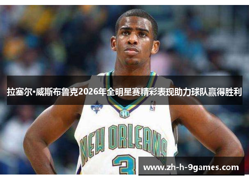 拉塞尔·威斯布鲁克2026年全明星赛精彩表现助力球队赢得胜利