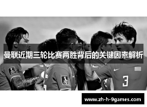 曼联近期三轮比赛两胜背后的关键因素解析 曼联近期三轮比赛两胜背后的关键因素解析