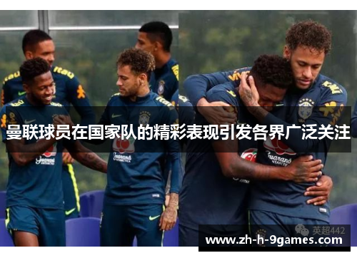 曼联球员在国家队的精彩表现引发各界广泛关注