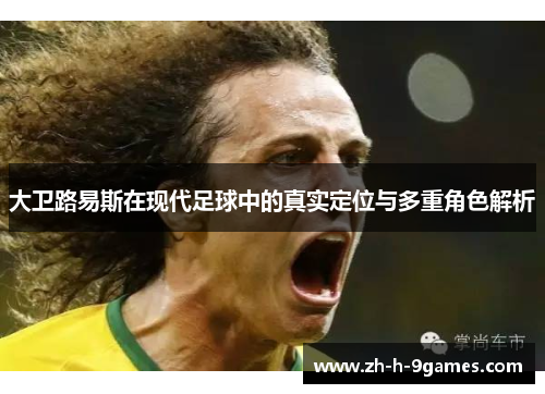 大卫路易斯在现代足球中的真实定位与多重角色解析