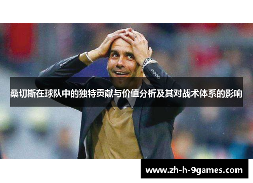 桑切斯在球队中的独特贡献与价值分析及其对战术体系的影响 桑切斯在球队中的独特贡献与价值分析及其对战术体系的影响