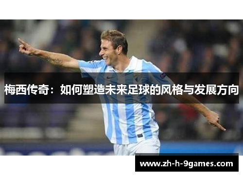 梅西传奇:如何塑造未来足球的风格与发展方向 梅西传奇:如何塑造未来足球的风格与发展方向