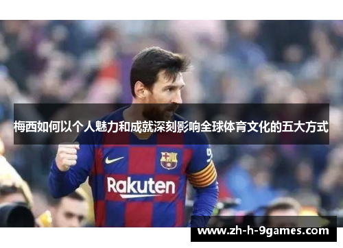 梅西如何以个人魅力和成就深刻影响全球体育文化的五大方式 梅西如何以个人魅力和成就深刻影响全球体育文化的五大方式