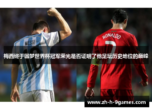 梅西终于圆梦世界杯冠军荣光是否证明了他足坛历史地位的巅峰 梅西终于圆梦世界杯冠军荣光是否证明了他足坛历史地位的巅峰