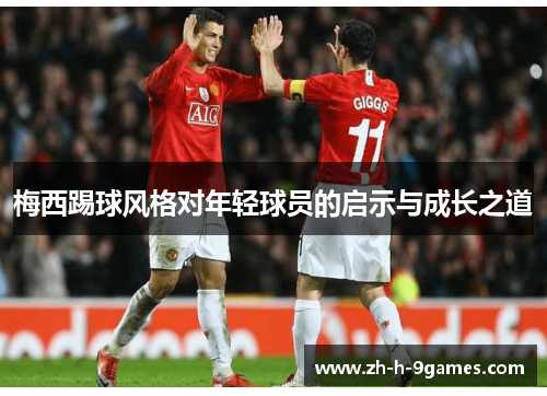 梅西踢球风格对年轻球员的启示与成长之道 梅西踢球风格对年轻球员的启示与成长之道