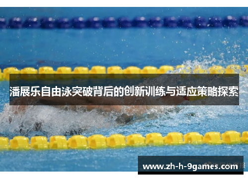 潘展乐自由泳突破背后的创新训练与适应策略探索 潘展乐自由泳突破背后的创新训练与适应策略探索