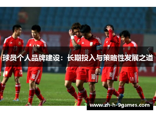 球员个人品牌建设:长期投入与策略性发展之道 球员个人品牌建设:长期投入与策略性发展之道