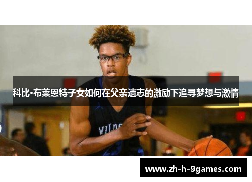 科比·布莱恩特子女如何在父亲遗志的激励下追寻梦想与激情 科比·布莱恩特子女如何在父亲遗志的激励下追寻梦想与激情