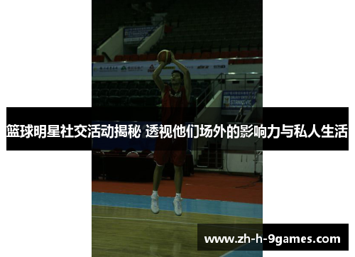 篮球明星社交活动揭秘 透视他们场外的影响力与私人生活 篮球明星社交活动揭秘 透视他们场外的影响力与私人生活