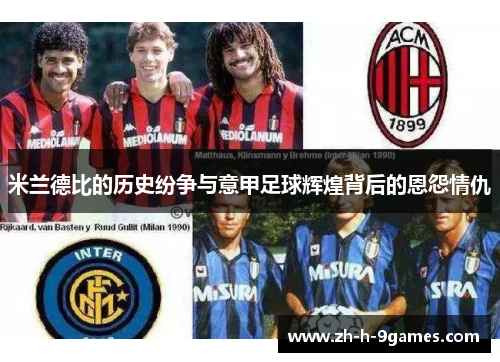 米兰德比的历史纷争与意甲足球辉煌背后的恩怨情仇 米兰德比的历史纷争与意甲足球辉煌背后的恩怨情仇