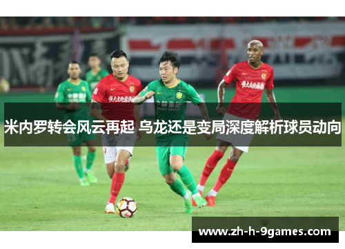 米内罗转会风云再起 乌龙还是变局深度解析球员动向 米内罗转会风云再起 乌龙还是变局深度解析球员动向