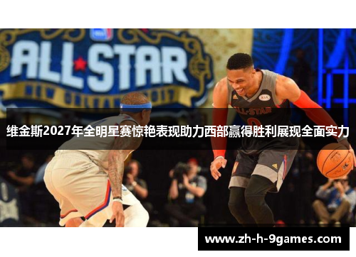 维金斯2027年全明星赛惊艳表现助力西部赢得胜利展现全面实力 维金斯2027年全明星赛惊艳表现助力西部赢得胜利展现全面实力