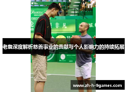 老詹深度解析慈善事业的贡献与个人影响力的持续拓展