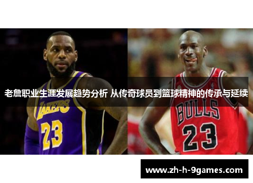 老詹职业生涯发展趋势分析 从传奇球员到篮球精神的传承与延续 老詹职业生涯发展趋势分析 从传奇球员到篮球精神的传承与延续