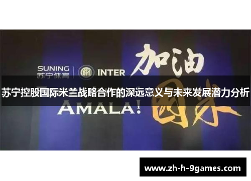苏宁控股国际米兰战略合作的深远意义与未来发展潜力分析 苏宁控股国际米兰战略合作的深远意义与未来发展潜力分析