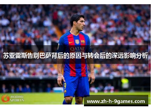 苏亚雷斯告别巴萨背后的原因与转会后的深远影响分析 苏亚雷斯告别巴萨背后的原因与转会后的深远影响分析