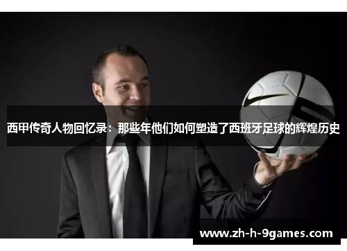 西甲传奇人物回忆录:那些年他们如何塑造了西班牙足球的辉煌历史 西甲传奇人物回忆录:那些年他们如何塑造了西班牙足球的辉煌历史