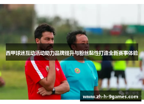 西甲球迷互动活动助力品牌提升与粉丝黏性打造全新赛事体验 西甲球迷互动活动助力品牌提升与粉丝黏性打造全新赛事体验