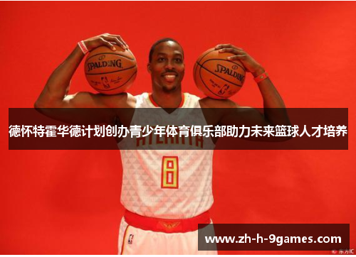 德怀特霍华德计划创办青少年体育俱乐部助力未来篮球人才培养