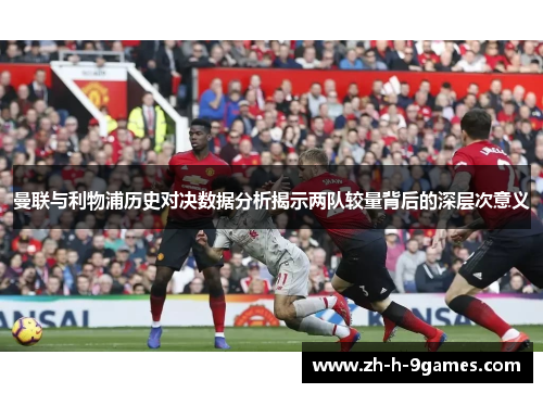 曼联与利物浦历史对决数据分析揭示两队较量背后的深层次意义