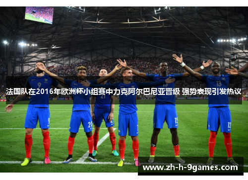 法国队在2016年欧洲杯小组赛中力克阿尔巴尼亚晋级 强势表现引发热议