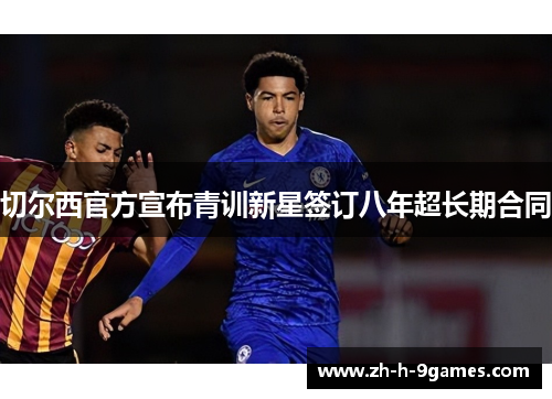 切尔西官方宣布青训新星签订八年超长期合同