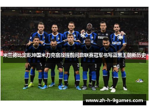 米兰德比定乾坤国米力克宿敌提前问鼎联赛冠军书写蓝黑王朝新历史