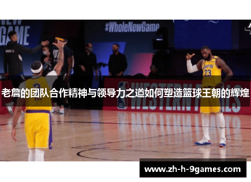 老詹的团队合作精神与领导力之道如何塑造篮球王朝的辉煌