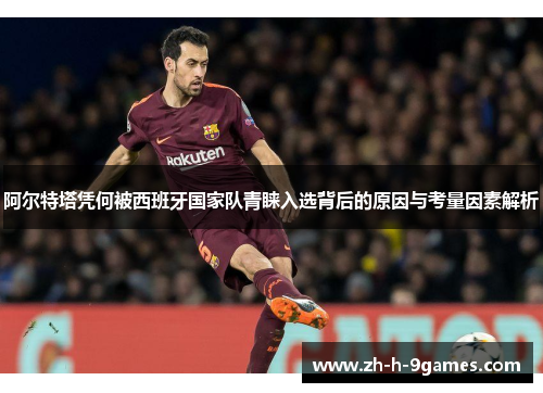 阿尔特塔凭何被西班牙国家队青睐入选背后的原因与考量因素解析