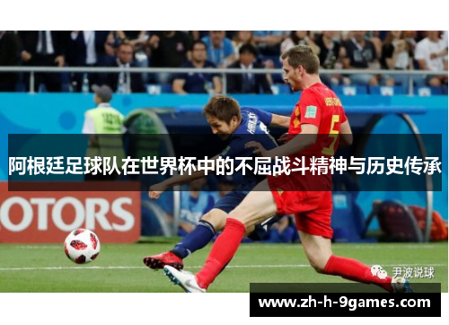 阿根廷足球队在世界杯中的不屈战斗精神与历史传承 阿根廷足球队在世界杯中的不屈战斗精神与历史传承