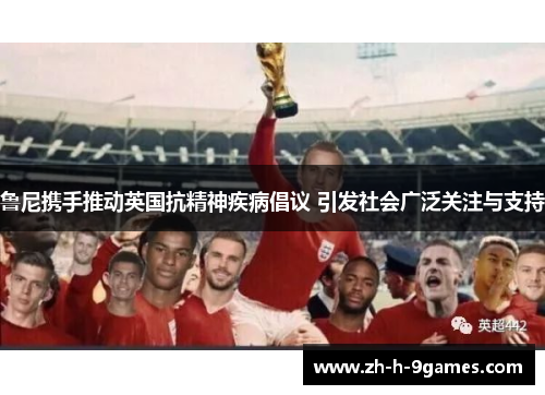 鲁尼携手推动英国抗精神疾病倡议 引发社会广泛关注与支持